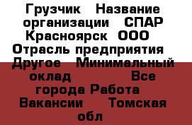 Грузчик › Название организации ­ СПАР-Красноярск, ООО › Отрасль предприятия ­ Другое › Минимальный оклад ­ 16 000 - Все города Работа » Вакансии   . Томская обл.